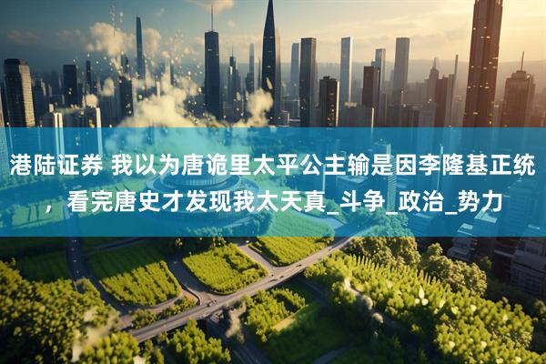港陆证券 我以为唐诡里太平公主输是因李隆基正统，看完唐史才发现我太天真_斗争_政治_势力