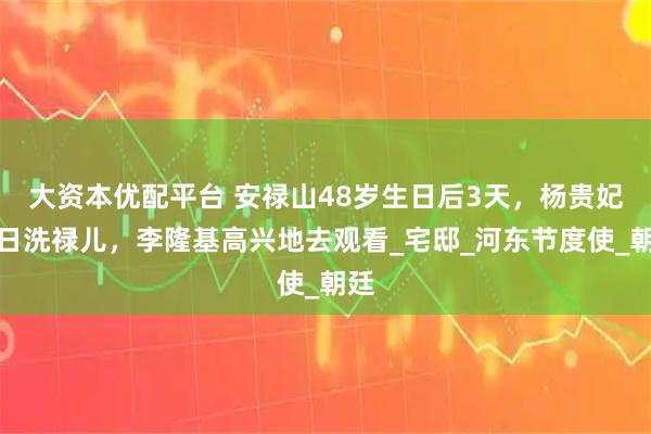 大资本优配平台 安禄山48岁生日后3天，杨贵妃三日洗禄儿，李隆基高兴地去观看_宅邸_河东节度使_朝廷