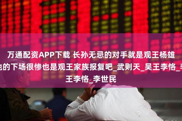 万通配资APP下载 长孙无忌的对手就是观王杨雄吧？他的下场很惨也是观王家族报复吧_武则天_吴王李恪_李世民
