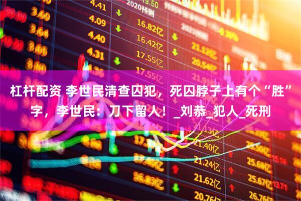 杠杆配资 李世民清查囚犯，死囚脖子上有个“胜”字，李世民：刀下留人！_刘恭_犯人_死刑