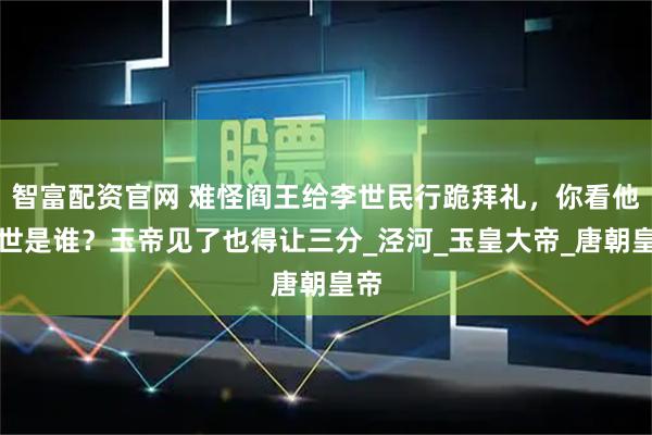 智富配资官网 难怪阎王给李世民行跪拜礼，你看他前世是谁？玉帝见了也得让三分_泾河_玉皇大帝_唐朝皇帝