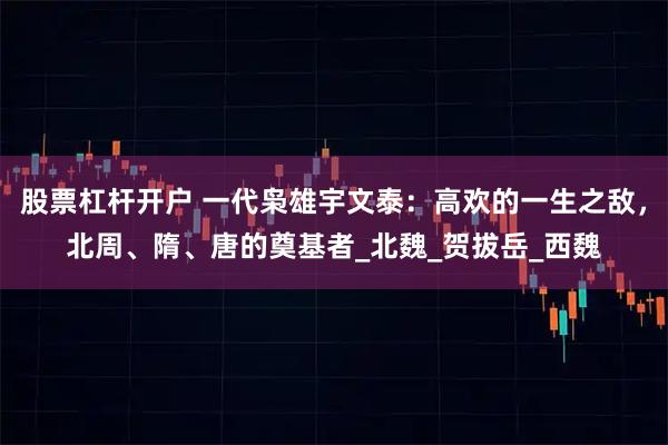 股票杠杆开户 一代枭雄宇文泰：高欢的一生之敌，北周、隋、唐的奠基者_北魏_贺拔岳_西魏