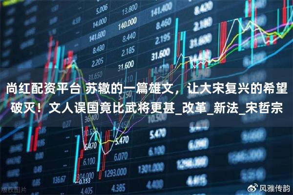 尚红配资平台 苏辙的一篇雄文，让大宋复兴的希望破灭！文人误国竟比武将更甚_改革_新法_宋哲宗