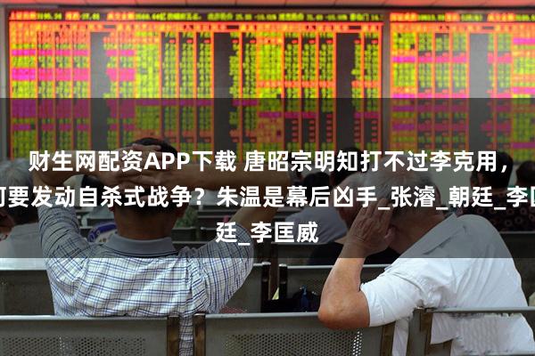 财生网配资APP下载 唐昭宗明知打不过李克用，为何要发动自杀式战争？朱温是幕后凶手_张濬_朝廷_李匡威
