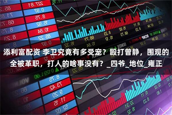 添利富配资 李卫究竟有多受宠？殴打曾静，围观的全被革职，打人的啥事没有？_四爷_地位_雍正