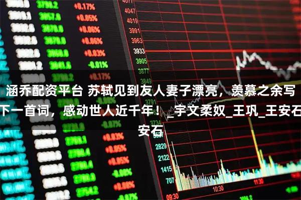 涵乔配资平台 苏轼见到友人妻子漂亮，羡慕之余写下一首词，感动世人近千年！_宇文柔奴_王巩_王安石