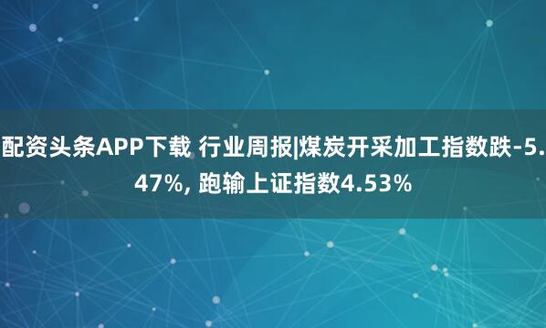 配资头条APP下载 行业周报|煤炭开采加工指数跌-5.47%, 跑输上证指数4.53%
