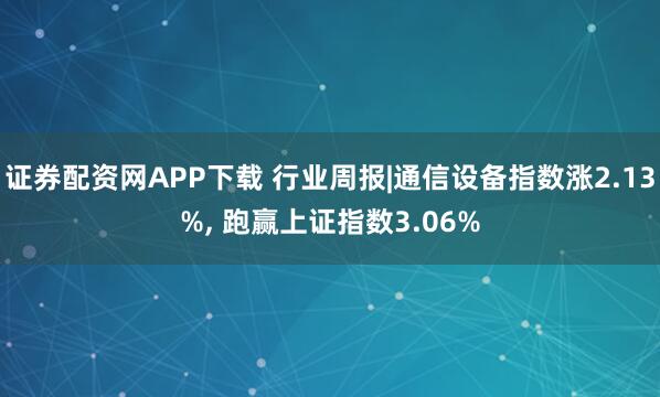 证券配资网APP下载 行业周报|通信设备指数涨2.13%, 跑赢上证指数3.06%