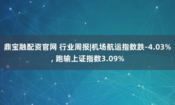 鼎宝融配资官网 行业周报|机场航运指数跌-4.03%, 跑输上证指数3.09%