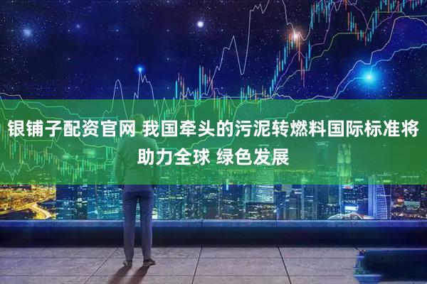 银铺子配资官网 我国牵头的污泥转燃料国际标准将助力全球 绿色发展