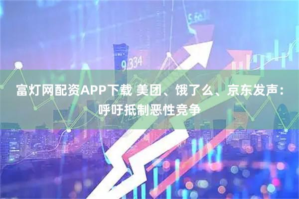 富灯网配资APP下载 美团、饿了么、京东发声：呼吁抵制恶性竞争