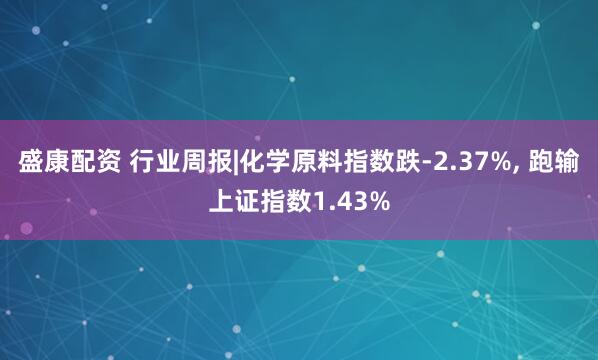 盛康配资 行业周报|化学原料指数跌-2.37%, 跑输上证指数1.43%