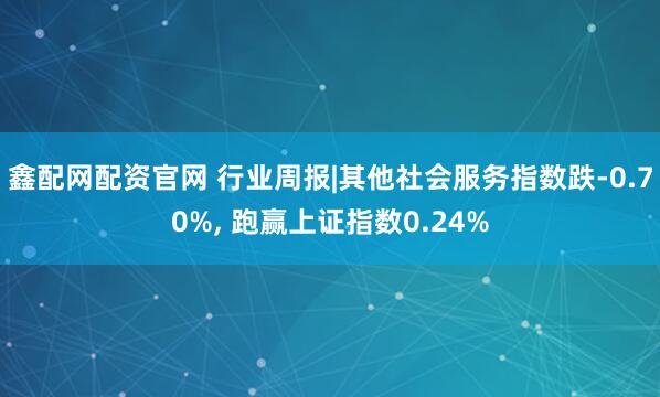 鑫配网配资官网 行业周报|其他社会服务指数跌-0.70%, 跑赢上证指数0.24%