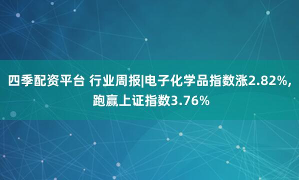 四季配资平台 行业周报|电子化学品指数涨2.82%, 跑赢上证指数3.76%