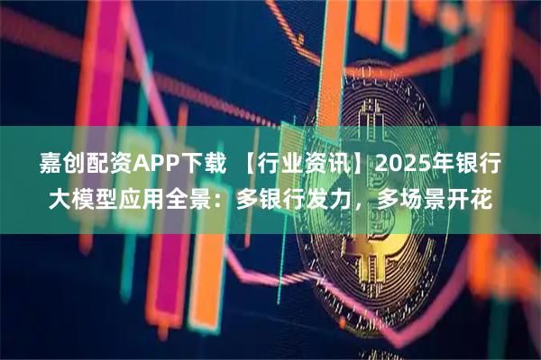 嘉创配资APP下载 【行业资讯】2025年银行大模型应用全景：多银行发力，多场景开花