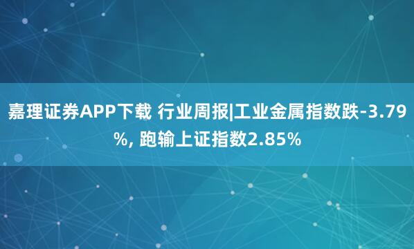 嘉理证券APP下载 行业周报|工业金属指数跌-3.79%, 跑输上证指数2.85%