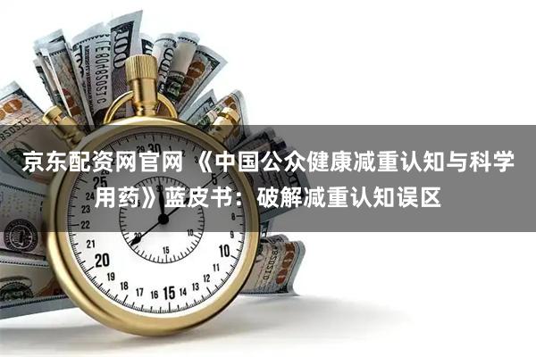 京东配资网官网 《中国公众健康减重认知与科学用药》蓝皮书：破解减重认知误区