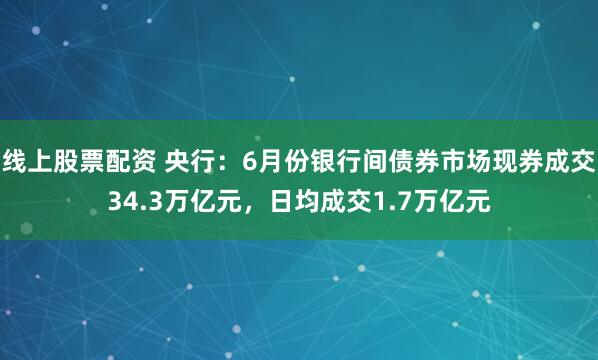 线上股票配资 央行：6月份银行间债券市场现券成交34.3万亿元，日均成交1.7万亿元