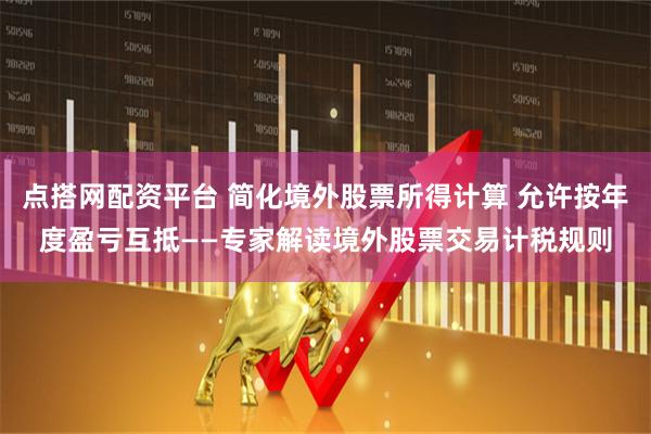 点搭网配资平台 简化境外股票所得计算 允许按年度盈亏互抵——专家解读境外股票交易计税规则