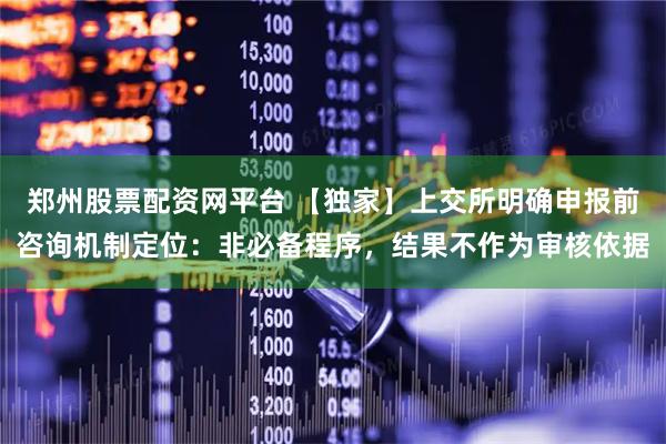 郑州股票配资网平台 【独家】上交所明确申报前咨询机制定位：非必备程序，结果不作为审核依据