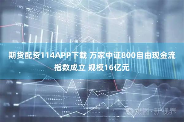 期货配资114APP下载 万家中证800自由现金流指数成立 规模16亿元