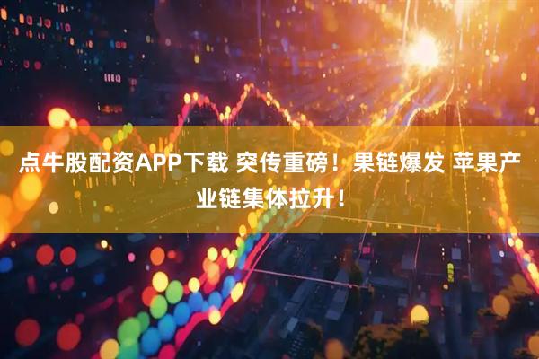 点牛股配资APP下载 突传重磅！果链爆发 苹果产业链集体拉升！