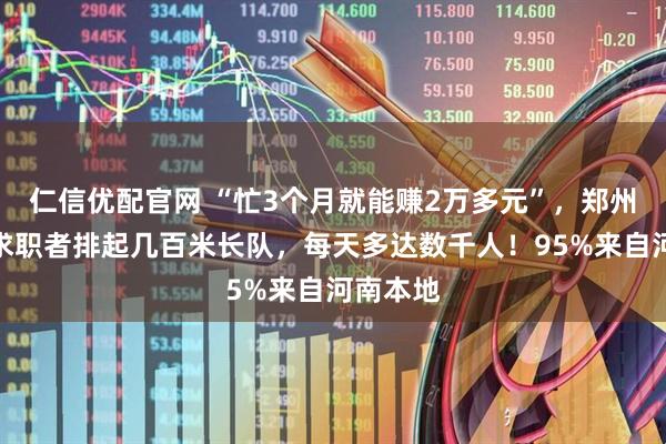 仁信优配官网 “忙3个月就能赚2万多元”，郑州富士康求职者排起几百米长队，每天多达数千人！95%来自河南本地
