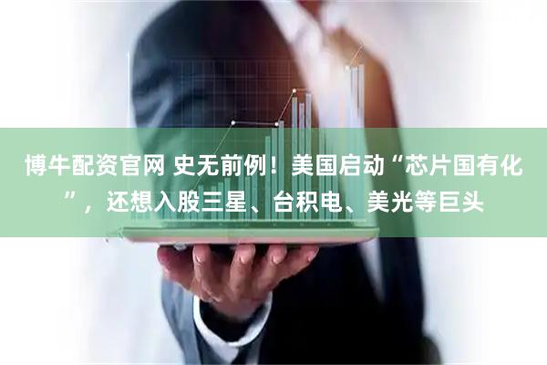 博牛配资官网 史无前例！美国启动“芯片国有化”，还想入股三星、台积电、美光等巨头