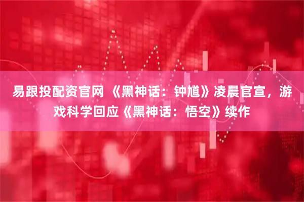 易跟投配资官网 《黑神话：钟馗》凌晨官宣，游戏科学回应《黑神话：悟空》续作