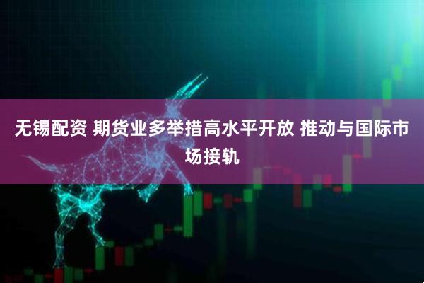 无锡配资 期货业多举措高水平开放 推动与国际市场接轨