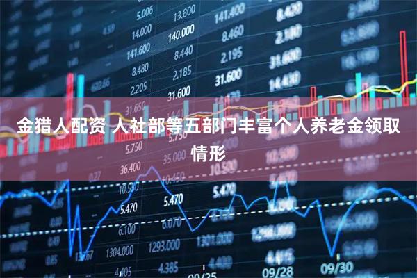 金猎人配资 人社部等五部门丰富个人养老金领取情形