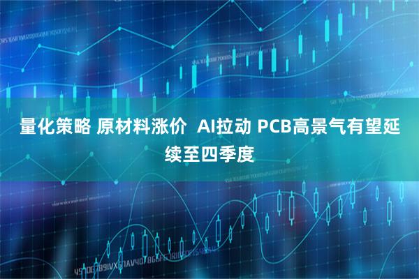 量化策略 原材料涨价  AI拉动 PCB高景气有望延续至四季度