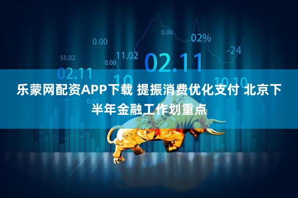 乐蒙网配资APP下载 提振消费优化支付 北京下半年金融工作划重点