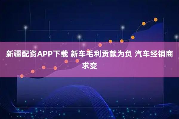 新疆配资APP下载 新车毛利贡献为负 汽车经销商求变