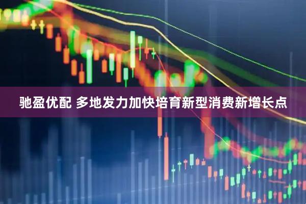 驰盈优配 多地发力加快培育新型消费新增长点