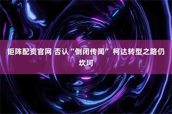 钜阵配资官网 否认“倒闭传闻” 柯达转型之路仍坎坷