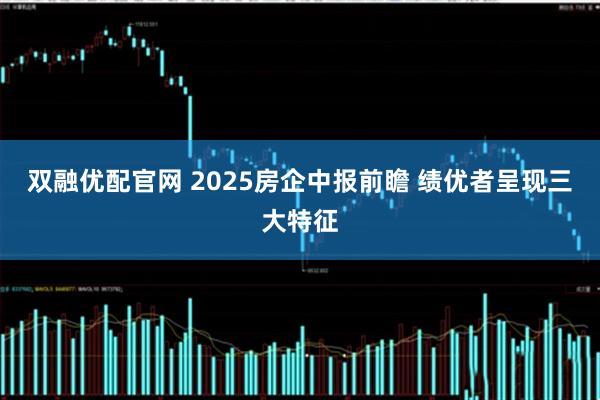 双融优配官网 2025房企中报前瞻 绩优者呈现三大特征
