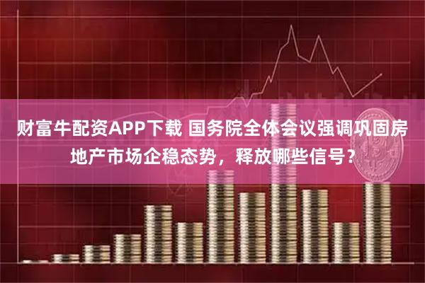 财富牛配资APP下载 国务院全体会议强调巩固房地产市场企稳态势，释放哪些信号？