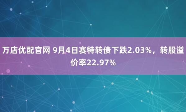 万店优配官网 9月4日赛特转债下跌2.03%，转股溢价率22.97%