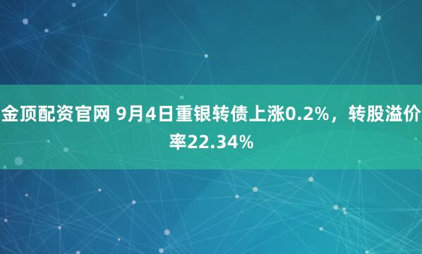 金顶配资官网 9月4日重银转债上涨0.2%，转股溢价率22.34%