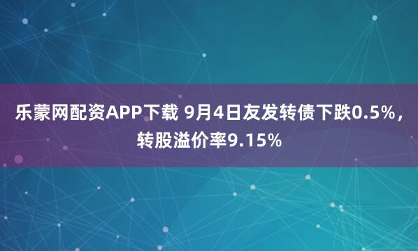 乐蒙网配资APP下载 9月4日友发转债下跌0.5%，转股溢价率9.15%