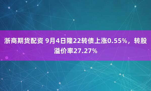 浙商期货配资 9月4日隆22转债上涨0.55%，转股溢价率27.27%