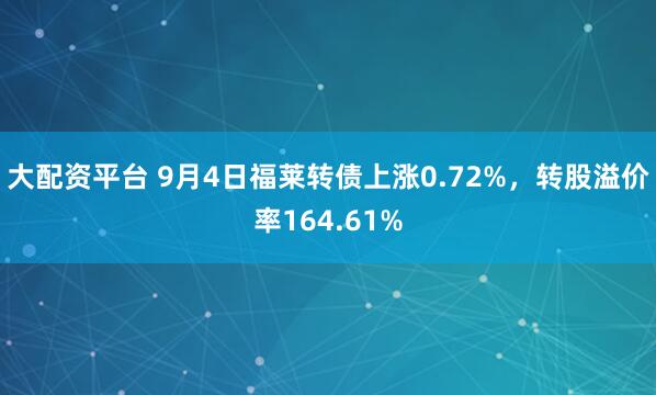 大配资平台 9月4日福莱转债上涨0.72%，转股溢价率164.61%