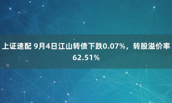 上证速配 9月4日江山转债下跌0.07%，转股溢价率62.51%