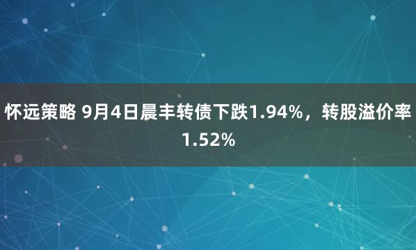 怀远策略 9月4日晨丰转债下跌1.94%，转股溢价率1.52%