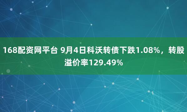 168配资网平台 9月4日科沃转债下跌1.08%，转股溢价率129.49%