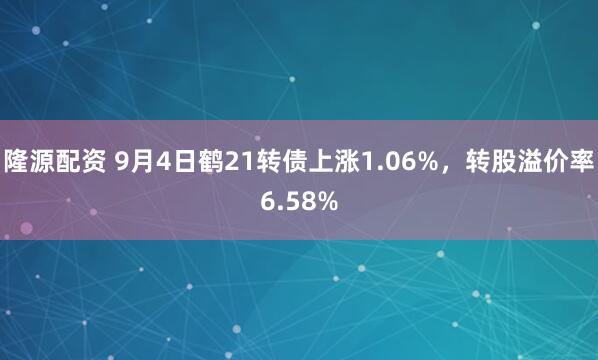 隆源配资 9月4日鹤21转债上涨1.06%，转股溢价率6.58%