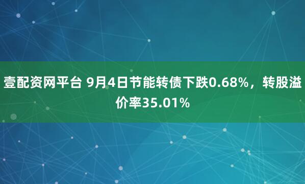 壹配资网平台 9月4日节能转债下跌0.68%，转股溢价率35.01%