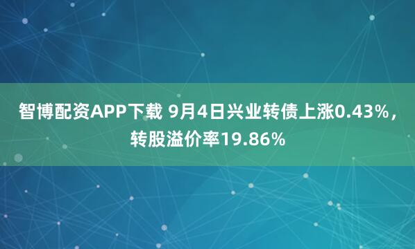 智博配资APP下载 9月4日兴业转债上涨0.43%，转股溢价率19.86%