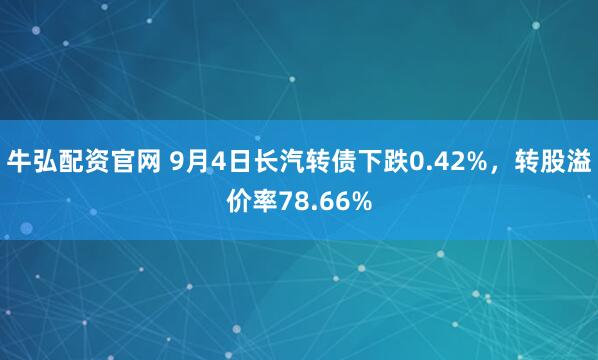 牛弘配资官网 9月4日长汽转债下跌0.42%，转股溢价率78.66%